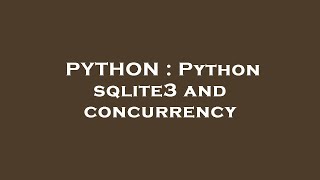 PYTHON : Python sqlite3 and concurrency