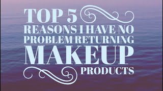 Top 5 Reasons I Have NO PROBLEM Returning Makeup Products