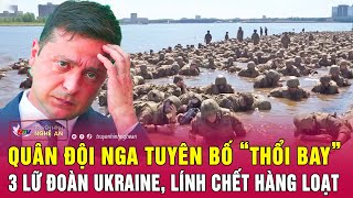 Thời sự quốc tế: Quân đội Nga tuyên bố “thổi bay” 3 lữ đoàn Ukraine, lính chết hàng loạt