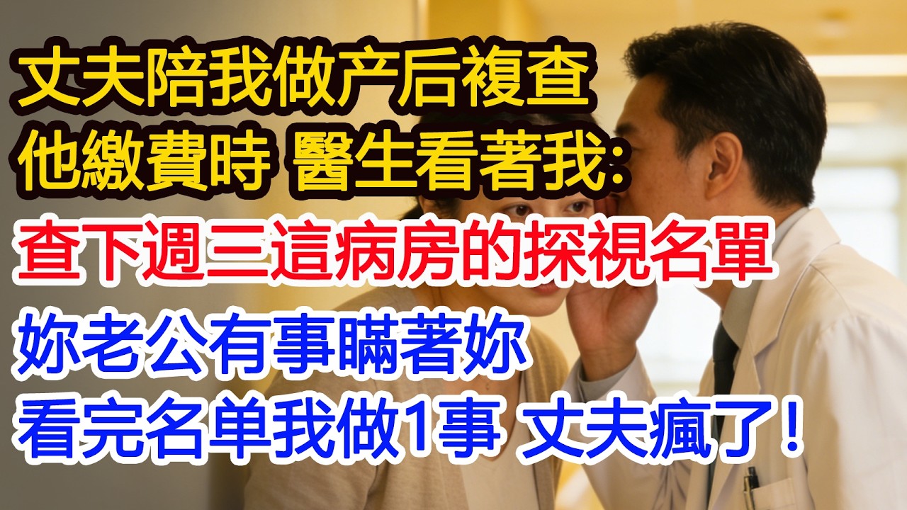 丈夫陪我做产后複查他繳費時 醫生看著我：查下週三這病房的探視名單妳老公有事瞞著妳看完名单我做1事 丈夫瘋了！#為人處世 #正能量 #故事分享 #生活經驗 #情感