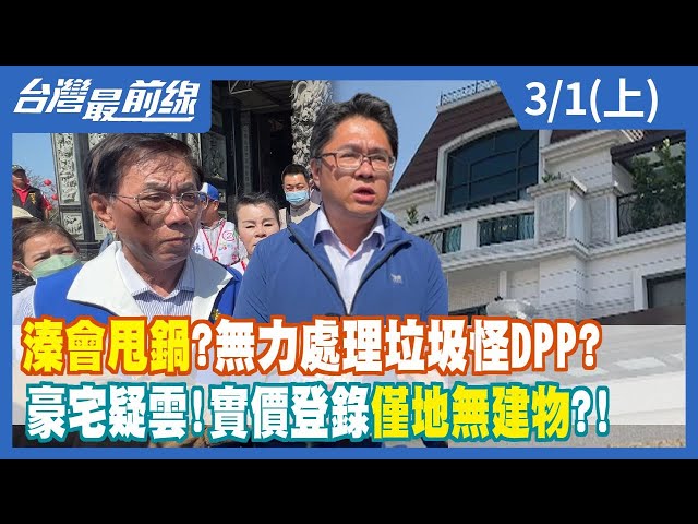 "溱"會甩鍋？無力處理垃圾怪DPP？ 豪宅疑雲！實價登錄"僅地無建物"？！【台灣最前線】2023.03.01(上)