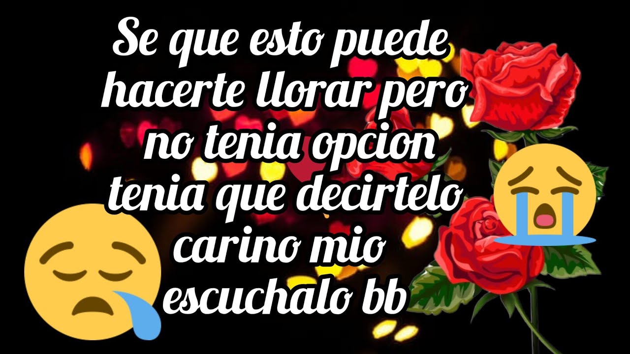 Se que esto puede hacerte llorar pero no tenia opcion tenia que decirtelo carino mio escuchalo bb