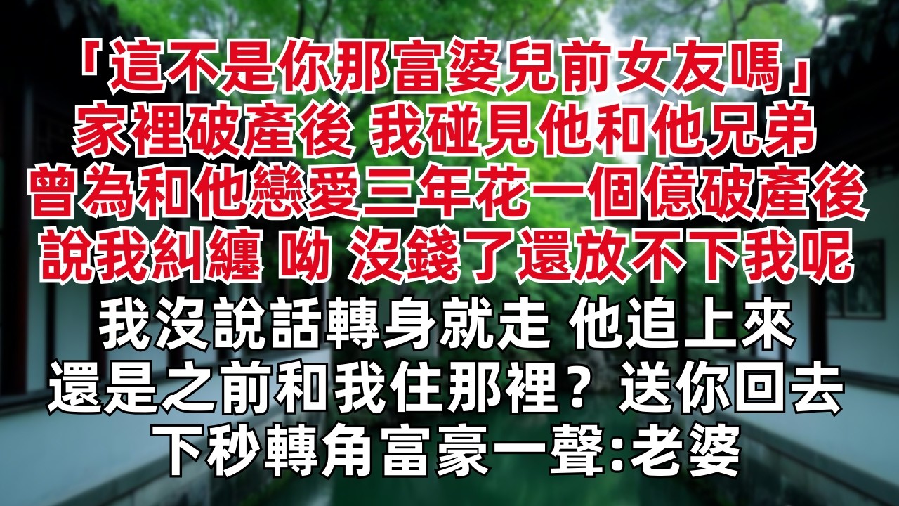 這不是你那富婆兒前女友嗎 家裡破產後我碰見他和他兄弟 曾為和他戀愛三年花一個億破產後說我糾纏「呦 沒錢了還放不下我呢」我沒說話轉身就走 他追上來 「還是之前和我住那裡？送你回去」下秒轉角富豪一聲:老婆