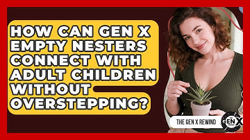 How Can Gen X Empty Nesters Connect With Adult Children Without Overstepping? - The Gen X Rewind