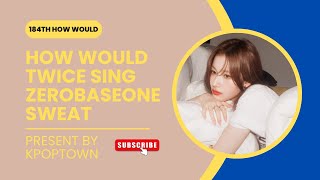 [184TH HOW WOULD] TWICE SING ZB1 (ZeroBaseOne) - SWEAT