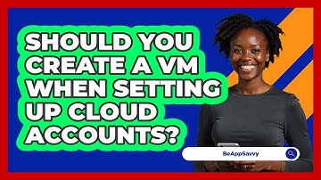 Should You Create A VM When Setting Up Cloud Accounts? - Be App Savvy