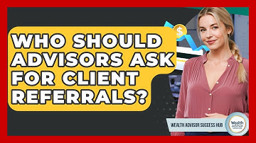 Who Should Advisors Ask For Client Referrals? - Wealth Advisor Success Hub
