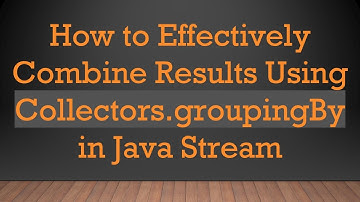 How to Effectively Combine Results Using Collectors.groupingBy in Java Stream