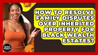 How To Resolve Family Disputes Over Inherited Property For Black Wealth Estates?