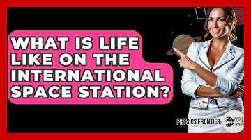 What Is Life Like On The International Space Station? - Physics Frontier