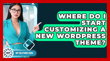 Where Do I Start Customizing A New WordPress Theme? - WP Solutions Guru