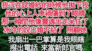 我正在試婚紗的時候他拋下我，他的心上人車禍傷到了眼睛，那一瞬間他像靈魂出走呆住了，冰冷的說出婚不結了 照顧她，我扇出一巴掌算是我眼瞎，撥出電話 來當新郎官嗎【顧亞男】【高光女主】【爽文】【情感】