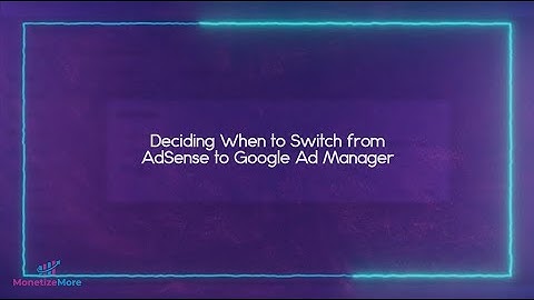 Deciding When To  Switch From AdSense To Google Ad Manager