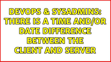 DevOps & SysAdmins: There is a time and/or date difference between the client and server
