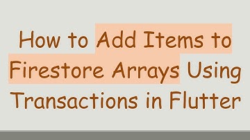How to Add Items to Firestore Arrays Using Transactions in Flutter