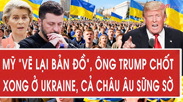 Tâm điểm quốc tế: Mỹ “vẽ lại bản đồ”, ông Trump chốt xong ở Ukraine, cả châu Âu sững sờ