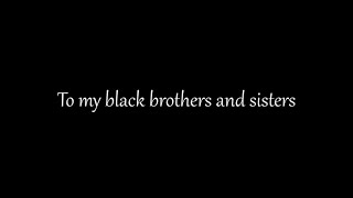 To my black brothers and sisters.