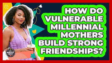 How Do Vulnerable Millennial Mothers Build Strong Friendships? - The Millennial Mother