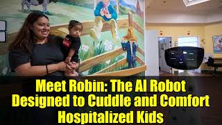 Meet Robin: The AI Robot Designed to Cuddle and Comfort Hospitalized Kids