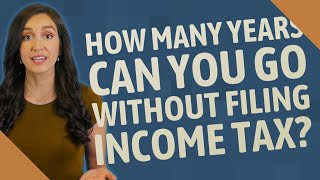 How many years can you go without filing income tax?