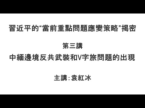 中缅边境反共武装和V字旅问题的出现（习近平的“当前重点问题应变策略”揭密   第三讲）【袁红冰纵论天下】特别专题  08102021