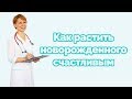 Как растить новорожденного ребенка счастливым