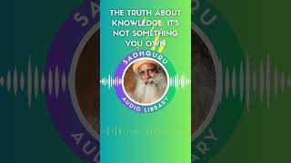 The Truth About Knowledge: It&#39;s Not Something You Own - Sadhguru