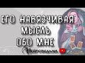 ЕГО НАВЯЗЧИВАЯ МЫСЛЬ ОБО МНЕ | Таро онлайн расклад