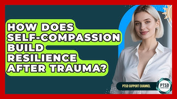How Does Self-compassion Build Resilience After Trauma? - PTSD Support Channel