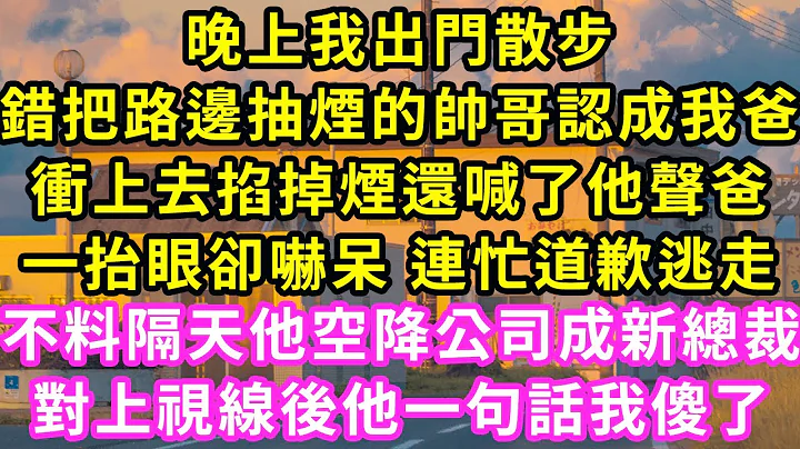 晚上我出门散步，错把路边抽烟的帅哥认成我爸，冲上去掐掉烟还喊了他声爸，一抬眼却吓呆 连忙道歉逃走！不料隔天他空降公司成新总裁，对上视线后他一句话我傻了#甜宠#灰姑娘#霸道总裁#爱情#婚姻#小娴说故事 - 天天要闻