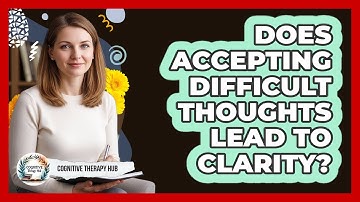Does Accepting Difficult Thoughts Lead To Clarity? - Cognitive Therapy Hub