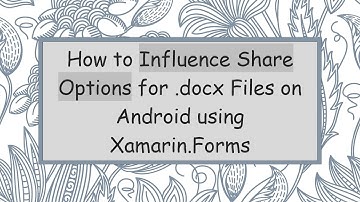 How to Influence Share Options for .docx Files on Android using Xamarin.Forms
