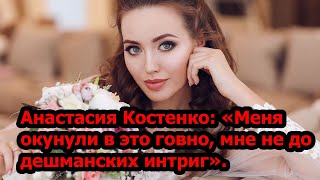 Анастасия Костенко: «Меня окунули в это говно, мне не до дешманских интриг».