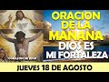 ORACIÓN DE LA MAÑANA DE HOY JUEVES 18 DE AGOSTO | ORACIÓN PODEROSA, DIOS ES MI FORTALEZA