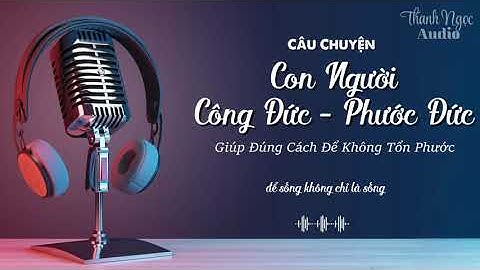 Con Người – Cỗ Máy Công Đức Phước Đức | Giúp Đúng Cách Để Không Tổn Phước | Thanh Ngọc Audio