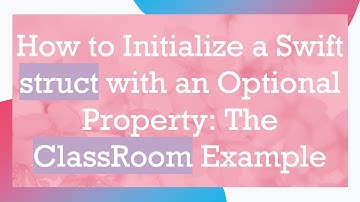 How to Initialize a Swift struct with an Optional Property: The ClassRoom Example