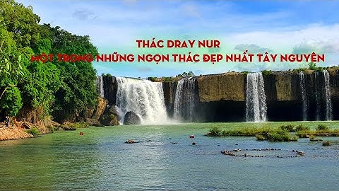 Tham quan Thác Dray Nur - Một trong những ngọn thác hùng vĩ nhất tây nguyên
