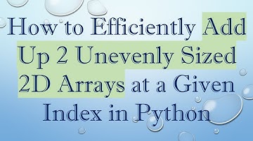 How to Efficiently Add Up 2 Unevenly Sized 2D Arrays at a Given Index in Python