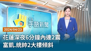 20240423 公視手語新聞 完整版｜花蓮深夜6分鐘內連2震 富凱.統帥2大樓傾斜