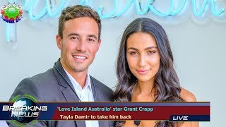 Love Island Australia star Grant Crapp   Tayla Damir to take him back