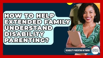 How To Help Extended Family Understand Disability Parenting? - Disability Parenting Network