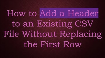How to Add a Header to an Existing CSV File Without Replacing the First Row