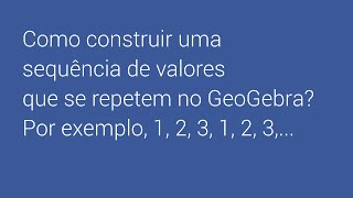 Como construir uma sequência de valores que se repetem no GeoGebra? Por exemplo: 1, 2, 3, 1, 2, 3