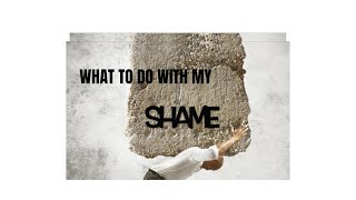 WHAT DO I DO WITH MNY SHAME?