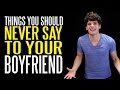 Seven Things You Should NEVER Say to Your Boyfriend