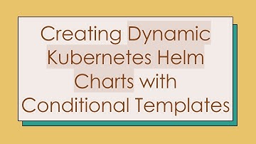 Creating Dynamic Kubernetes Helm Charts with Conditional Templates