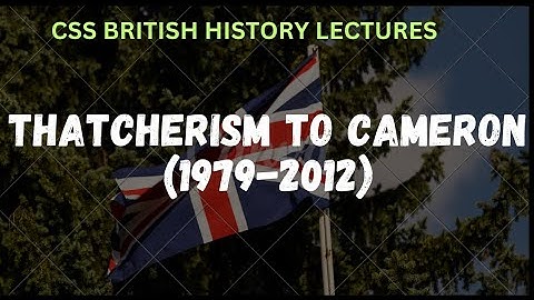 Thatcherism to Cameron (1979-2012)|Falkland War|Reforms under Cameron|British history css lectures