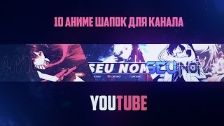 10 АНИМЕ ШАПОК ДЛЯ КАНАЛА YouTube 2017