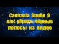 Camtasia Studio 9 как убрать чёрные полосы из видео