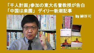 「千人計画」参加の東大名誉教授が告白「中国は楽園」　デイリー新潮記事　by 榊淳司